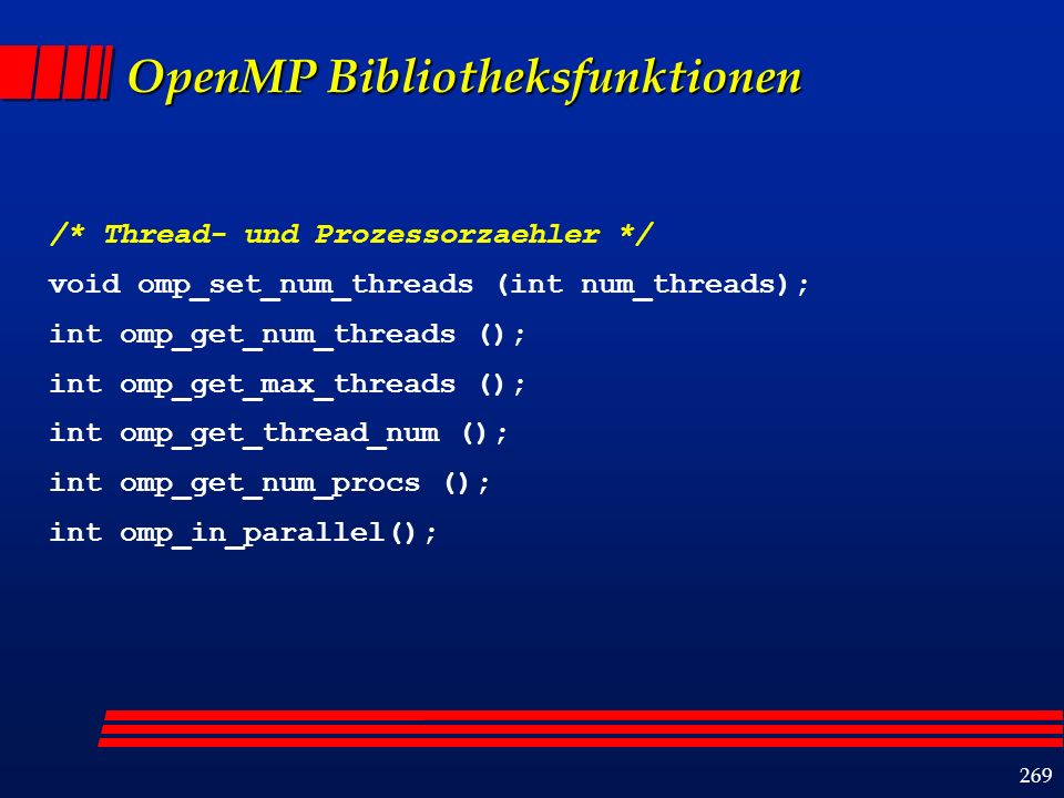 269 OpenMP Bibliotheksfunktionen /* Thread- und Prozessorzaehler */ void omp_set_num_threads (int num_threads); int omp_get_num_threads (); int omp_get_max_threads (); int omp_get_thread_num (); int omp_get_num_procs (); int omp_in_parallel();