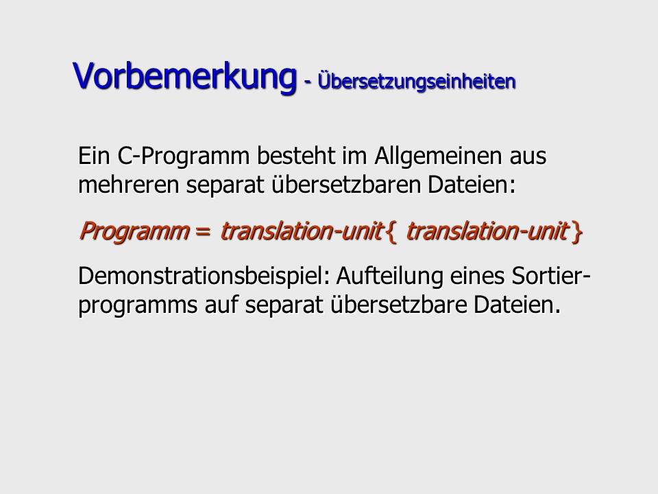 Vorbemerkung - Übersetzungseinheiten Ein C-Programm besteht im Allgemeinen aus mehreren separat übersetzbaren Dateien: Programm = translation-unit { translation-unit } Demonstrationsbeispiel: Aufteilung eines Sortier- programms auf separat übersetzbare Dateien.