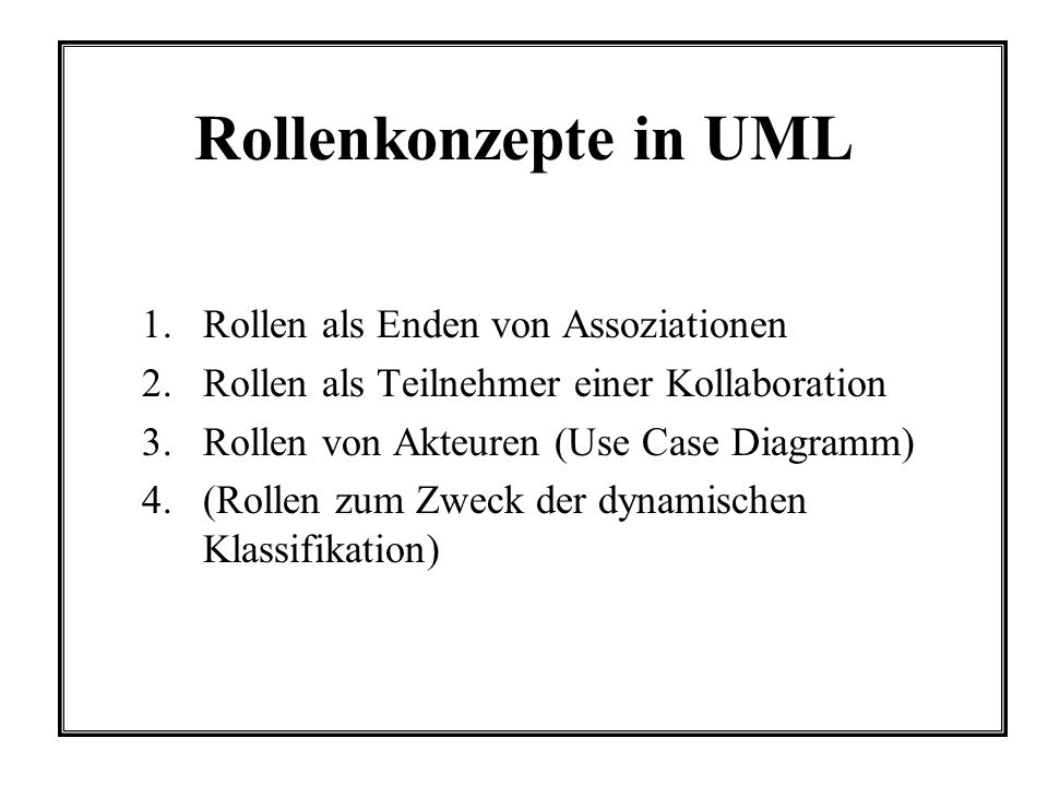 Rollenkonzepte in UML 1.Rollen als Enden von Assoziationen 2.Rollen als Teilnehmer einer Kollaboration 3.Rollen von Akteuren (Use Case Diagramm) 4.(Rollen zum Zweck der dynamischen Klassifikation)
