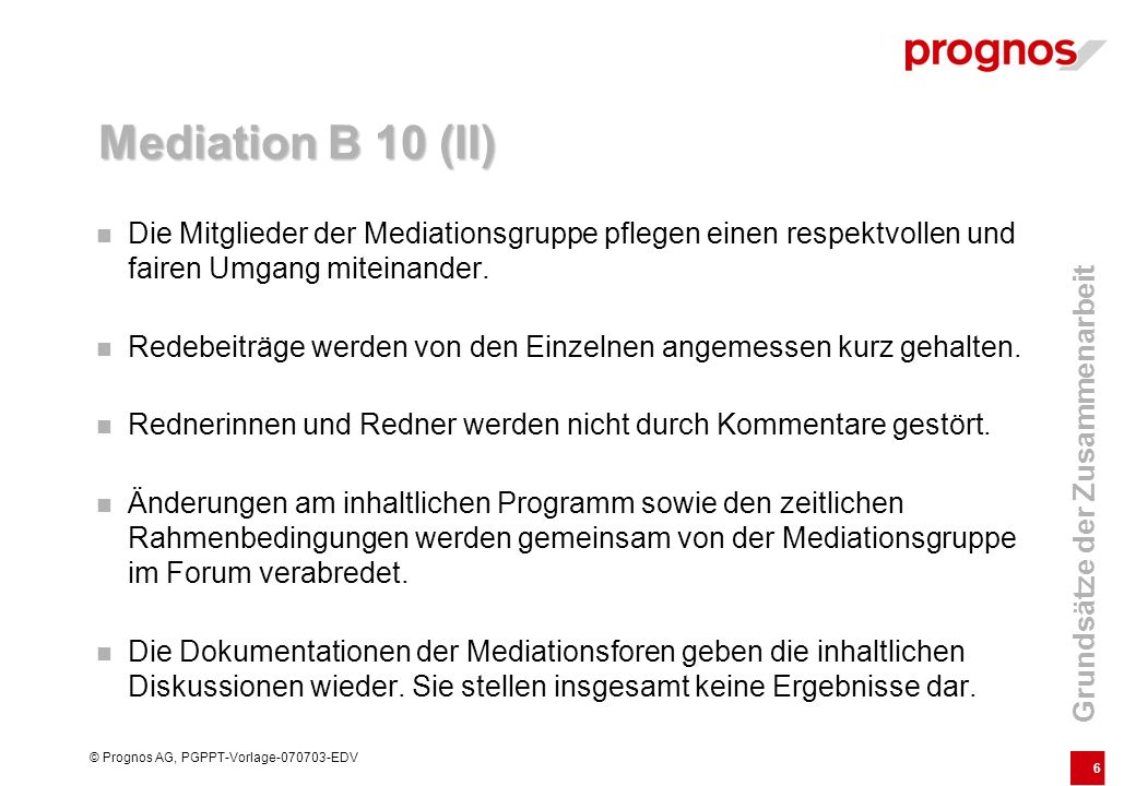 6 © Prognos AG, PGPPT-Vorlage EDV Mediation B 10 (II) Die Mitglieder der Mediationsgruppe pflegen einen respektvollen und fairen Umgang miteinander.