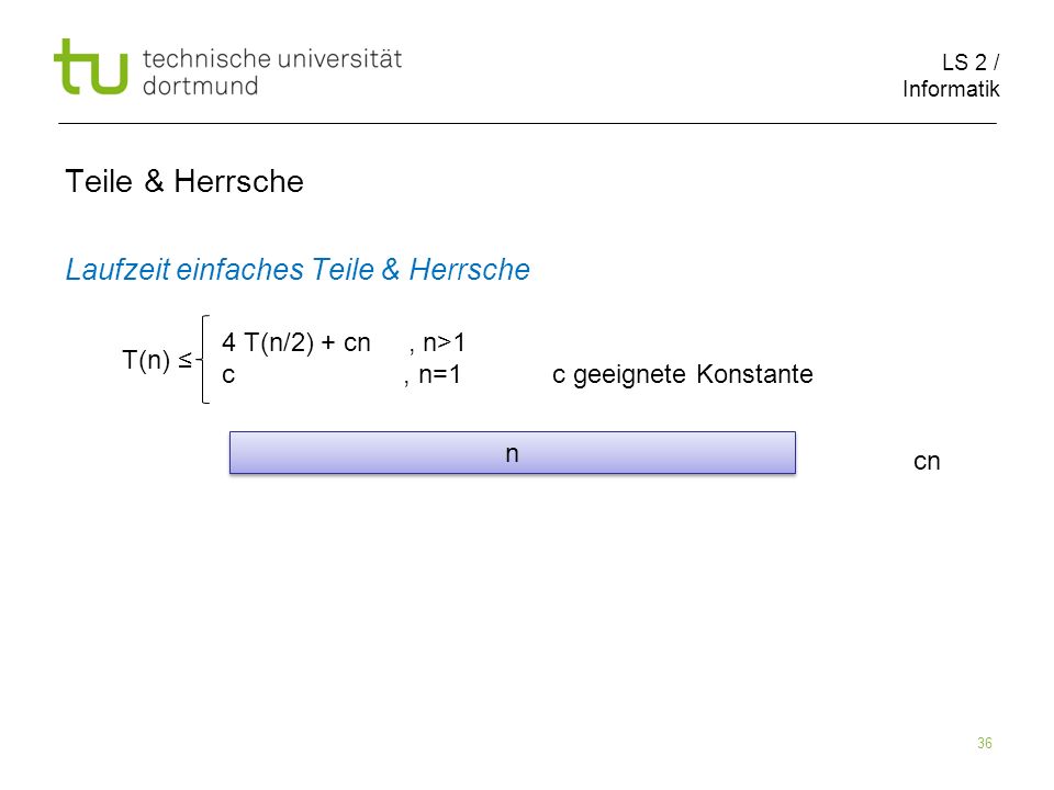 LS 2 / Informatik 36 Teile & Herrsche Laufzeit einfaches Teile & Herrsche cn T(n) 4 T(n/2) + cn, n>1 c, n=1 c geeignete Konstante n n