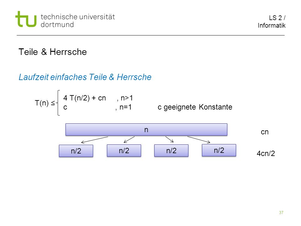 LS 2 / Informatik 37 Teile & Herrsche Laufzeit einfaches Teile & Herrsche cn 4cn/2 T(n) 4 T(n/2) + cn, n>1 c, n=1 c geeignete Konstante n n n/2