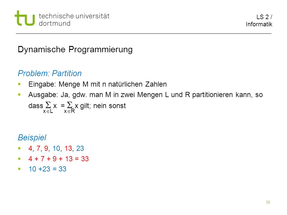 LS 2 / Informatik 56 Dynamische Programmierung Problem: Partition Eingabe: Menge M mit n natürlichen Zahlen Ausgabe: Ja, gdw.