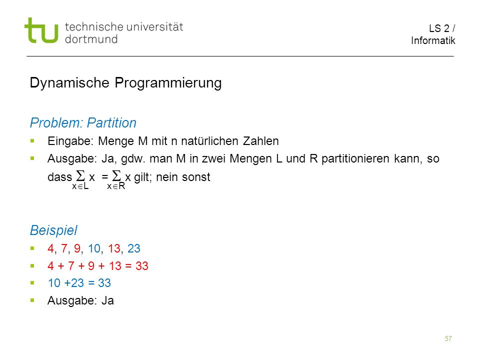 LS 2 / Informatik 57 Dynamische Programmierung Problem: Partition Eingabe: Menge M mit n natürlichen Zahlen Ausgabe: Ja, gdw.