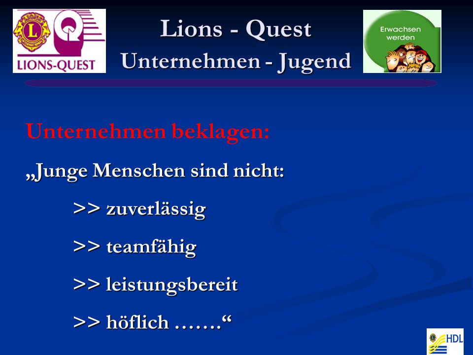 Lions - Quest Unternehmen - Jugend Lions - Quest Unternehmen - Jugend Unternehmen beklagen: Junge Menschen sind nicht: >> zuverlässig >> teamfähig >> leistungsbereit >> höflich …….
