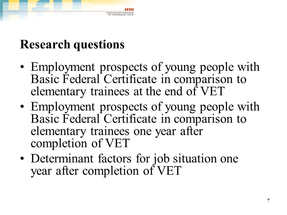 7 Research questions Employment prospects of young people with Basic Federal Certificate in comparison to elementary trainees at the end of VET Employment prospects of young people with Basic Federal Certificate in comparison to elementary trainees one year after completion of VET Determinant factors for job situation one year after completion of VET