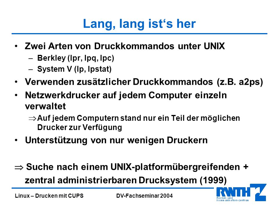Linux – Drucken mit CUPS DV-Fachseminar 2004 Lang, lang ists her Zwei Arten von Druckkommandos unter UNIX –Berkley (lpr, lpq, lpc) –System V (lp, lpstat) Verwenden zusätzlicher Druckkommandos (z.B.