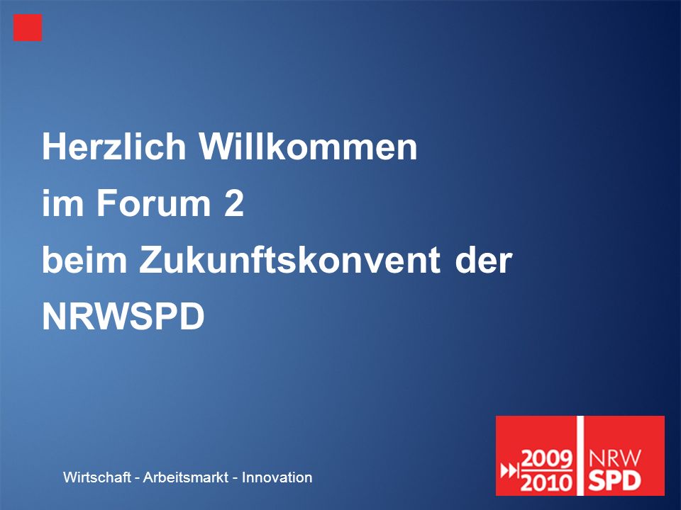 Wirtschaft - Arbeitsmarkt - Innovation Herzlich Willkommen im Forum 2 beim Zukunftskonvent der NRWSPD