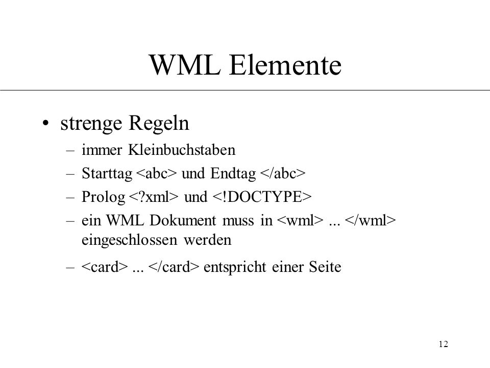12 WML Elemente strenge Regeln –immer Kleinbuchstaben –Starttag und Endtag –Prolog und –ein WML Dokument muss in...
