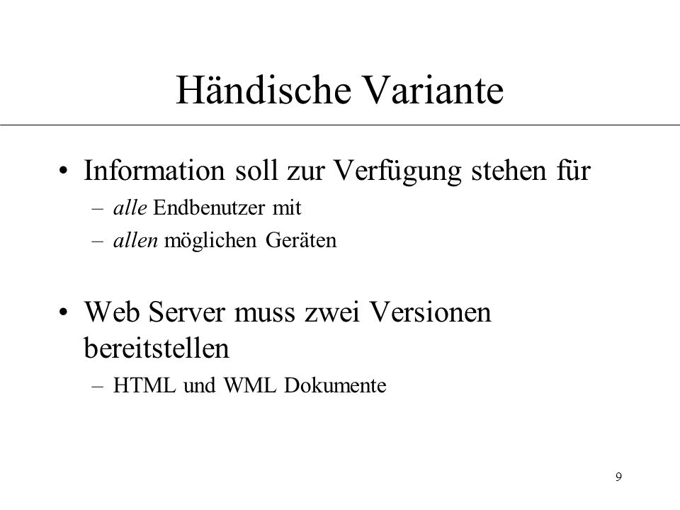 9 Händische Variante Information soll zur Verfügung stehen für –alle Endbenutzer mit –allen möglichen Geräten Web Server muss zwei Versionen bereitstellen –HTML und WML Dokumente