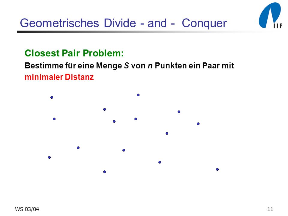 11WS 03/04 Geometrisches Divide - and - Conquer Closest Pair Problem: Bestimme für eine Menge S von n Punkten ein Paar mit minimaler Distanz