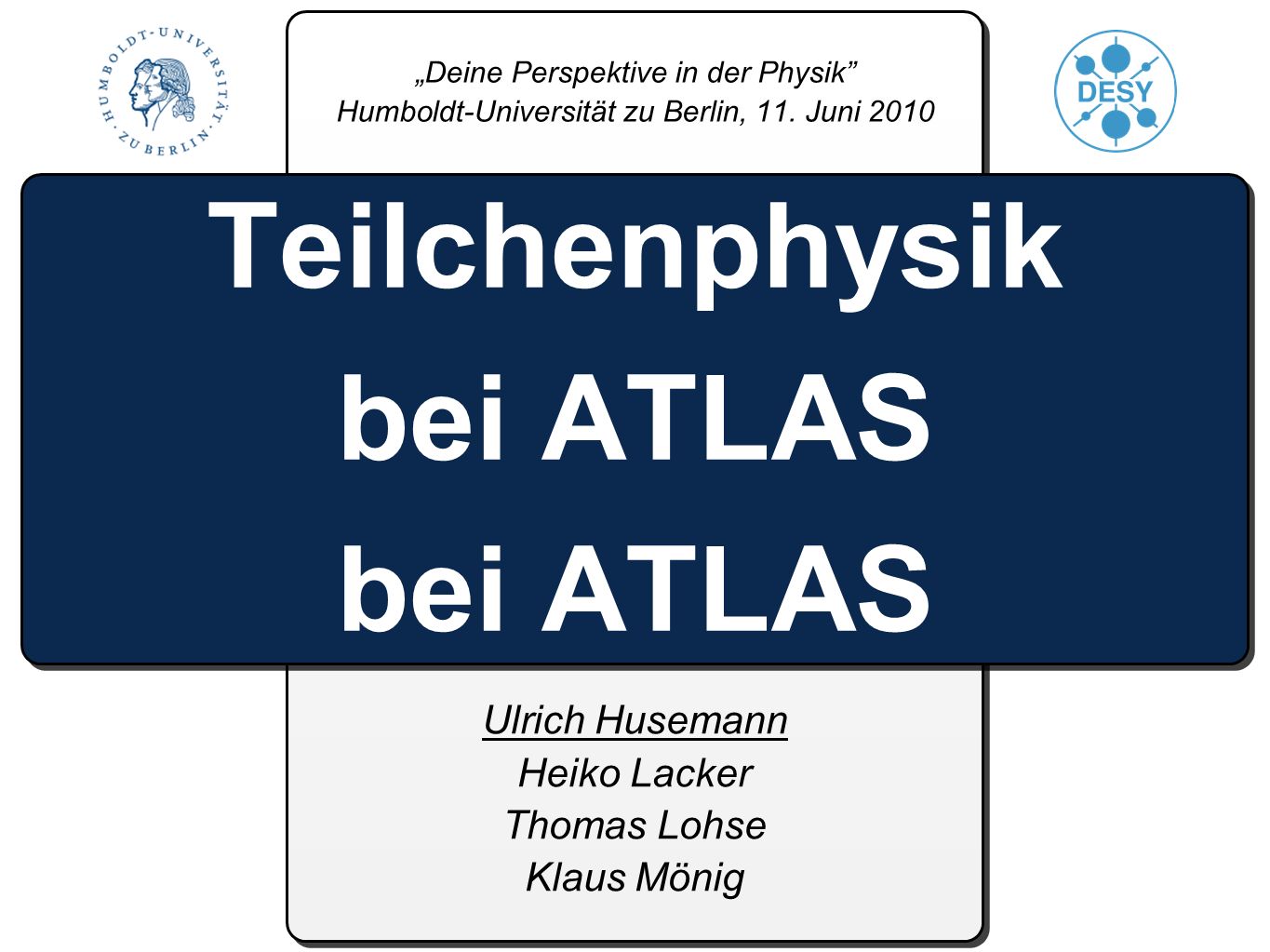 Ulrich Husemann Heiko Lacker Thomas Lohse Klaus Mönig Teilchenphysik bei ATLAS bei ATLAS Deine Perspektive in der Physik Humboldt-Universität zu Berlin, 11.