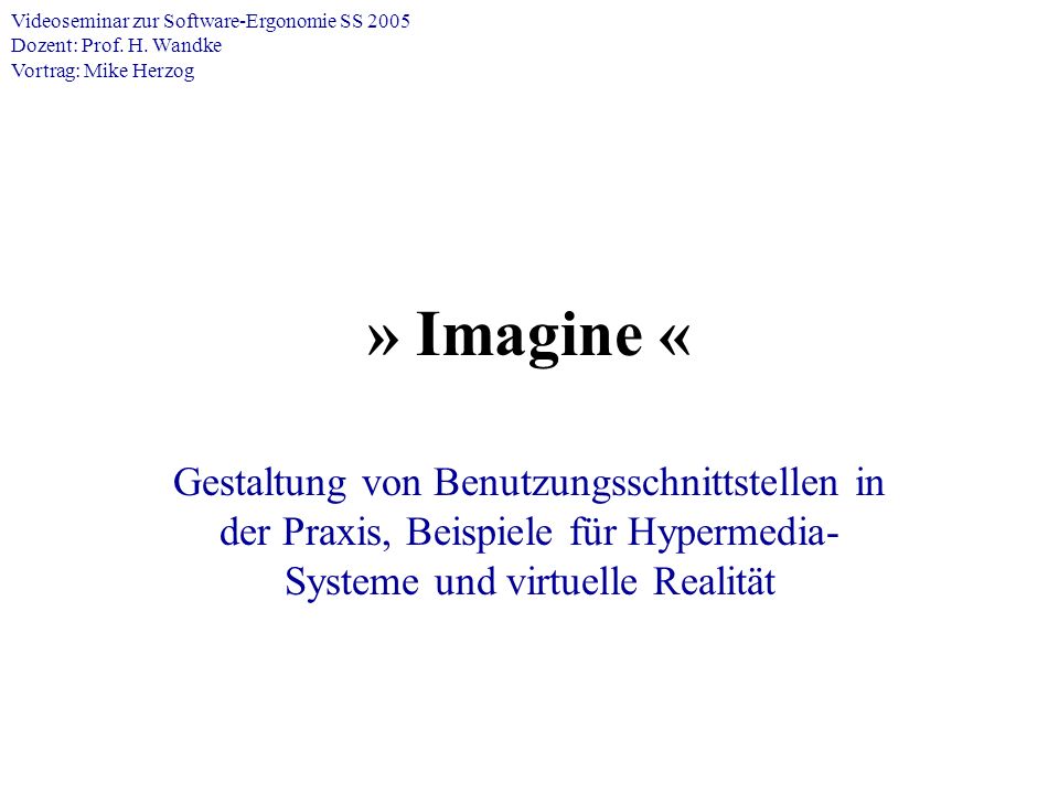 » Imagine « Gestaltung von Benutzungsschnittstellen in der Praxis, Beispiele für Hypermedia- Systeme und virtuelle Realität Videoseminar zur Software-Ergonomie SS 2005 Dozent: Prof.