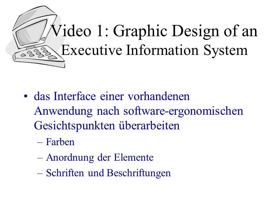 Video 1: Graphic Design of an Executive Information System das Interface einer vorhandenen Anwendung nach software-ergonomischen Gesichtspunkten überarbeiten –Farben –Anordnung der Elemente –Schriften und Beschriftungen
