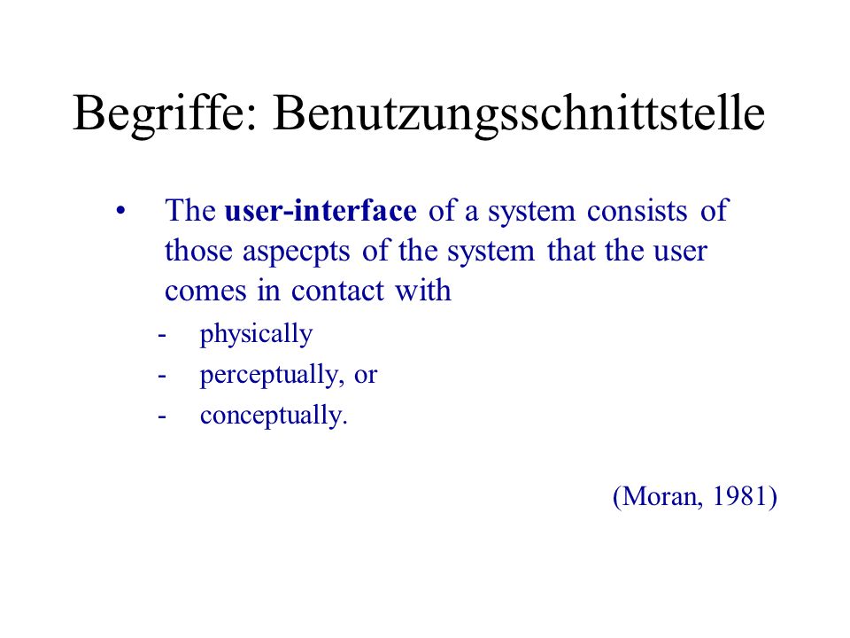 Begriffe: Benutzungsschnittstelle The user-interface of a system consists of those aspecpts of the system that the user comes in contact with -physically -perceptually, or -conceptually.