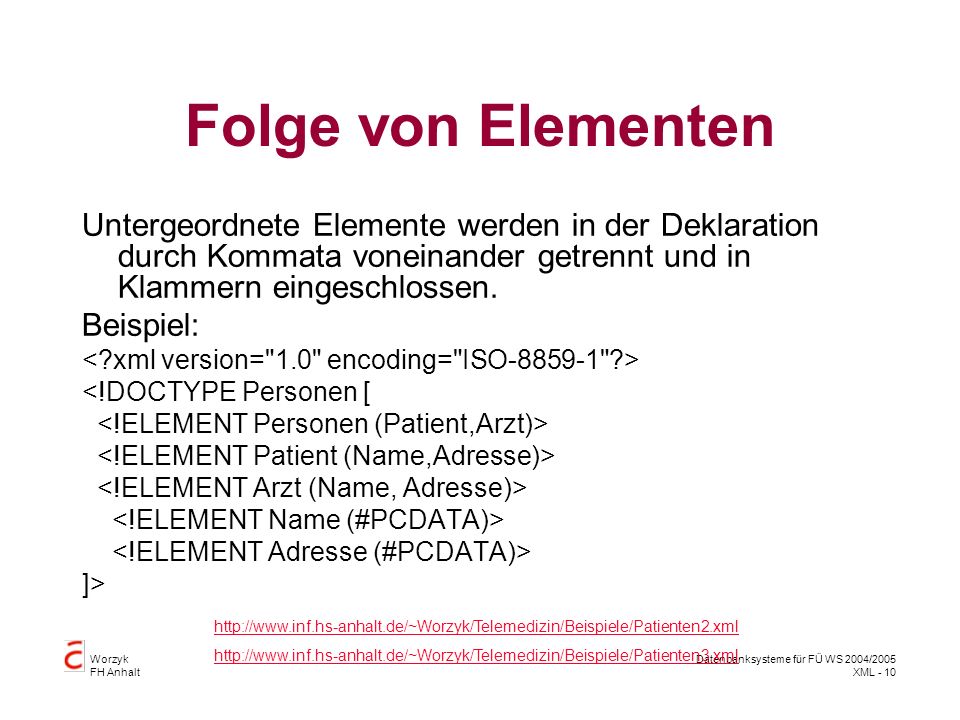 Worzyk FH Anhalt Datenbanksysteme für FÜ WS 2004/2005 XML - 10 Folge von Elementen Untergeordnete Elemente werden in der Deklaration durch Kommata voneinander getrennt und in Klammern eingeschlossen.