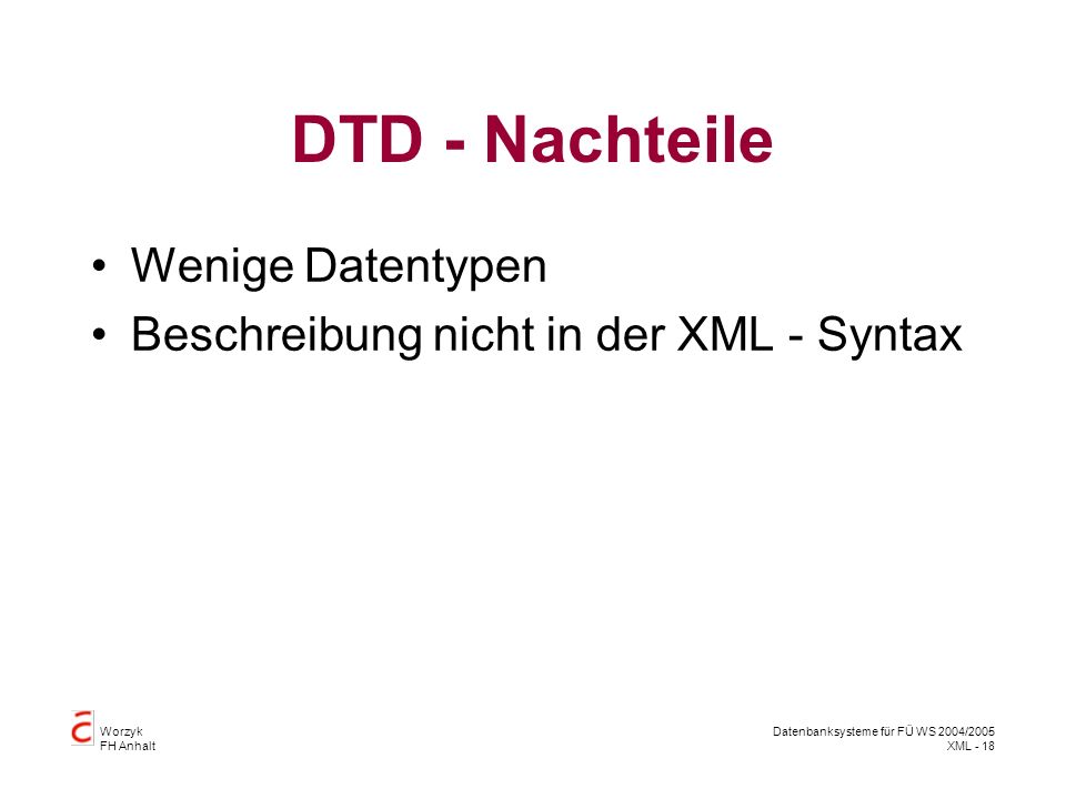 Worzyk FH Anhalt Datenbanksysteme für FÜ WS 2004/2005 XML - 18 DTD - Nachteile Wenige Datentypen Beschreibung nicht in der XML - Syntax
