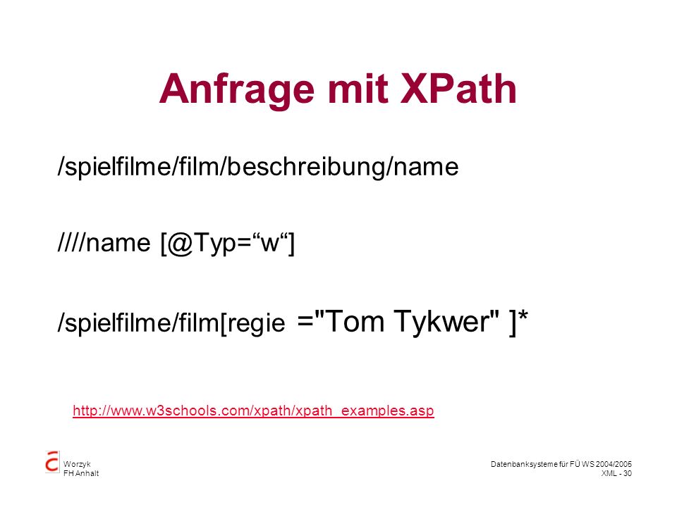 Worzyk FH Anhalt Datenbanksysteme für FÜ WS 2004/2005 XML - 30 Anfrage mit XPath /spielfilme/film/beschreibung/name ////name /spielfilme/film[regie = Tom Tykwer ]*
