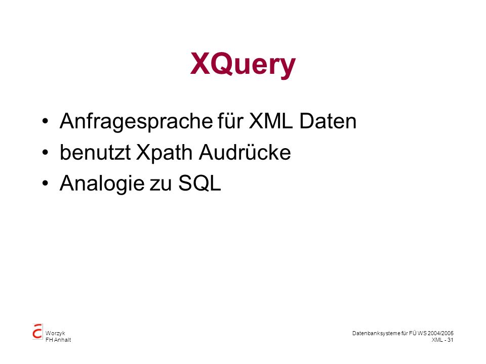 Worzyk FH Anhalt Datenbanksysteme für FÜ WS 2004/2005 XML - 31 XQuery Anfragesprache für XML Daten benutzt Xpath Audrücke Analogie zu SQL
