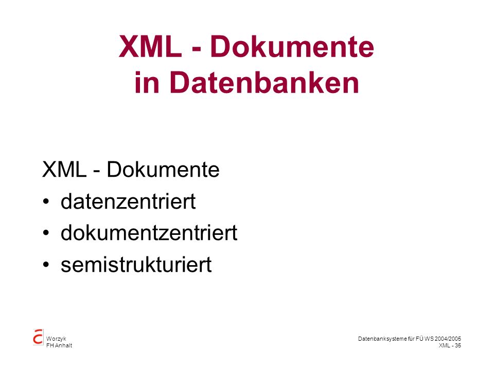 Worzyk FH Anhalt Datenbanksysteme für FÜ WS 2004/2005 XML - 35 XML - Dokumente in Datenbanken XML - Dokumente datenzentriert dokumentzentriert semistrukturiert