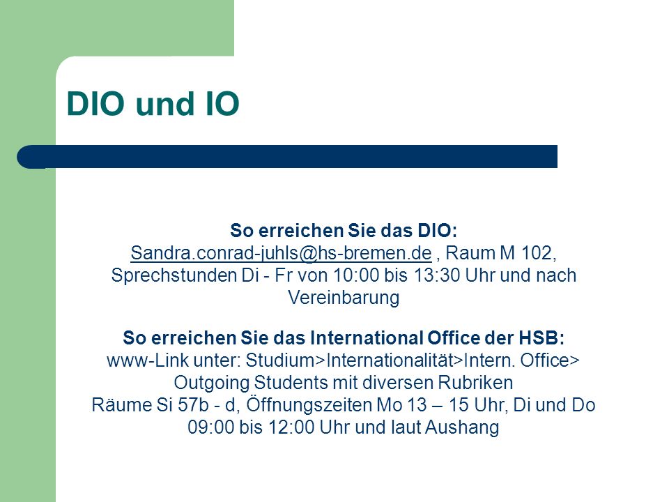 DIO und IO So erreichen Sie das DIO: Raum M 102, Sprechstunden Di - Fr von 10:00 bis 13:30 Uhr und nach Vereinbarung So erreichen Sie das International Office der HSB: www-Link unter: Studium>Internationalität>Intern.