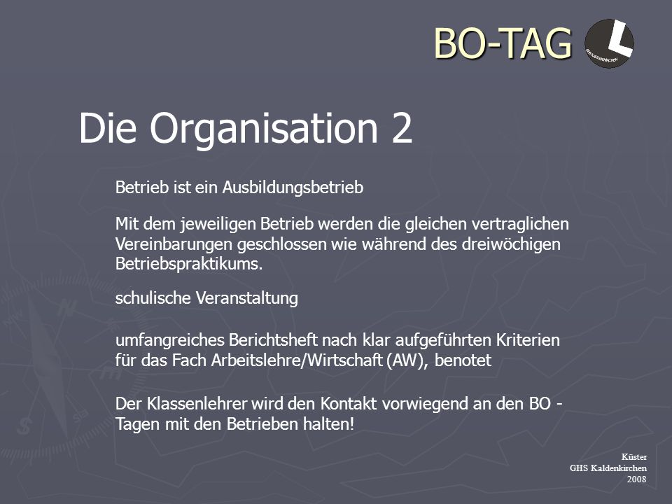 BO-TAG Küster GHS Kaldenkirchen 2008 Die Organisation 2 Betrieb ist ein Ausbildungsbetrieb Mit dem jeweiligen Betrieb werden die gleichen vertraglichen Vereinbarungen geschlossen wie während des dreiwöchigen Betriebspraktikums.