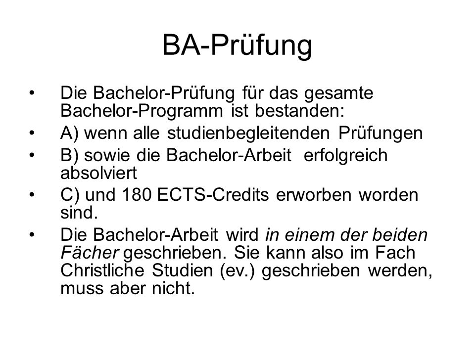BA-Prüfung Die Bachelor-Prüfung für das gesamte Bachelor-Programm ist bestanden: A) wenn alle studienbegleitenden Prüfungen B) sowie die Bachelor-Arbeit erfolgreich absolviert C) und 180 ECTS-Credits erworben worden sind.