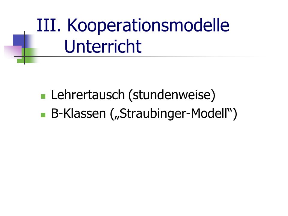 III. Kooperationsmodelle Unterricht Lehrertausch (stundenweise) B-Klassen (Straubinger-Modell)