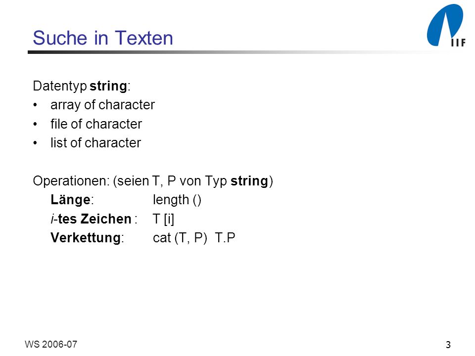 3WS Suche in Texten Datentyp string: array of character file of character list of character Operationen: (seien T, P von Typ string) Länge: length () i-tes Zeichen : T [i] Verkettung: cat (T, P) T.P