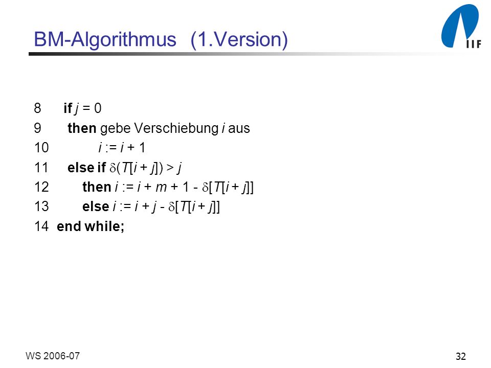 32WS BM-Algorithmus (1.Version) 8 if j = 0 9 then gebe Verschiebung i aus 10 i := i else if (T[i + j]) > j 12 then i := i + m [T[i + j]] 13 else i := i + j - [T[i + j]] 14 end while;