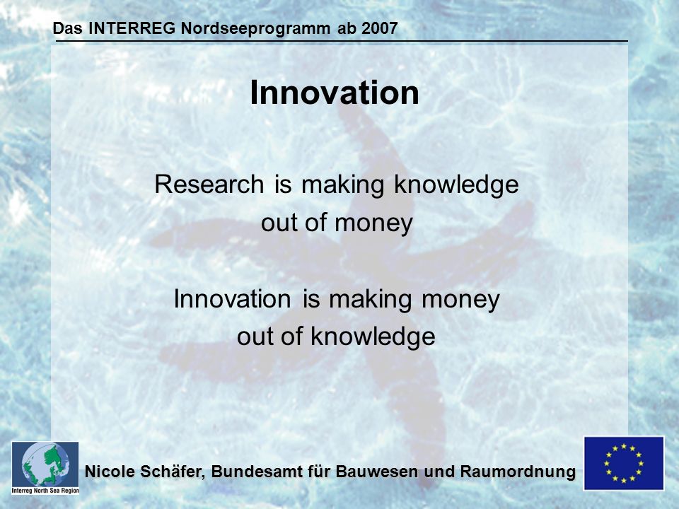 Das INTERREG Nordseeprogramm ab 2007 Nicole Schäfer, Bundesamt für Bauwesen und Raumordnung Research is making knowledge out of money Innovation is making money out of knowledge Innovation