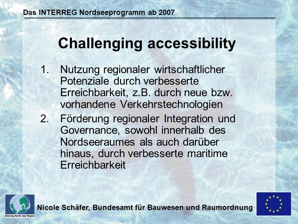 Das INTERREG Nordseeprogramm ab 2007 Nicole Schäfer, Bundesamt für Bauwesen und Raumordnung 1.Nutzung regionaler wirtschaftlicher Potenziale durch verbesserte Erreichbarkeit, z.B.