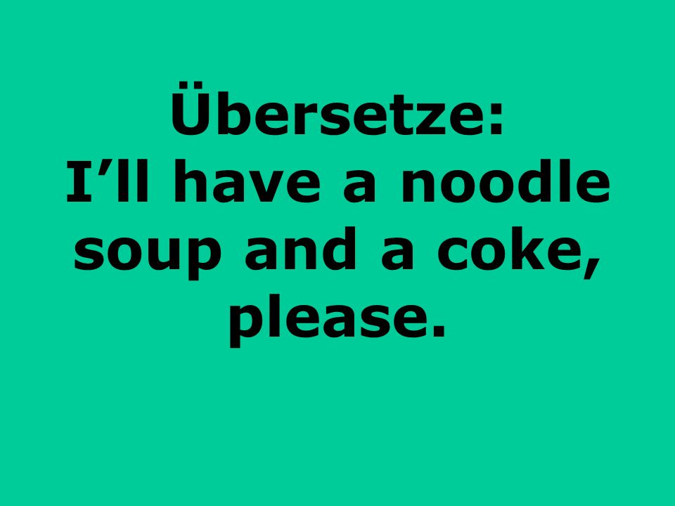 Übersetze: Ill have a noodle soup and a coke, please.