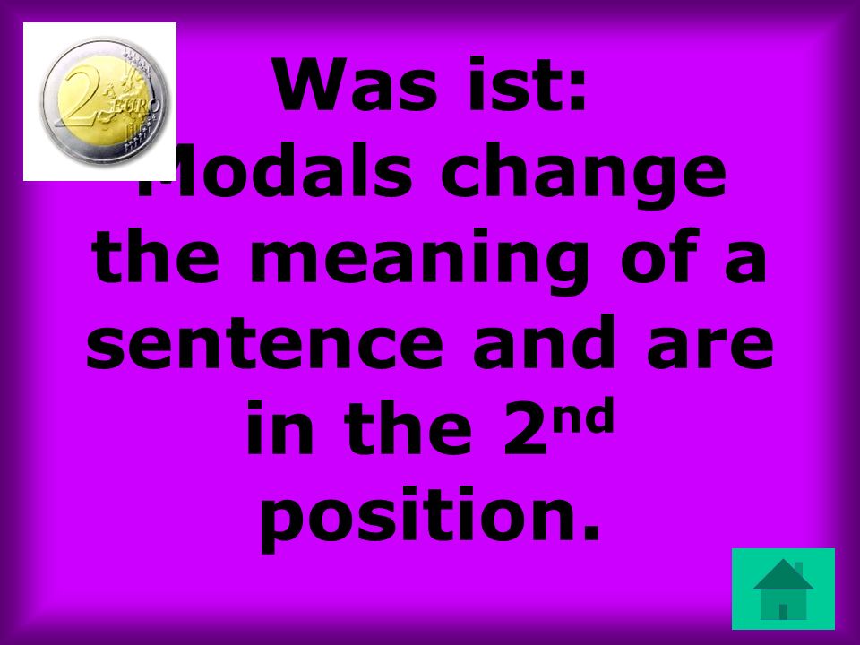 Was ist: Modals change the meaning of a sentence and are in the 2 nd position.