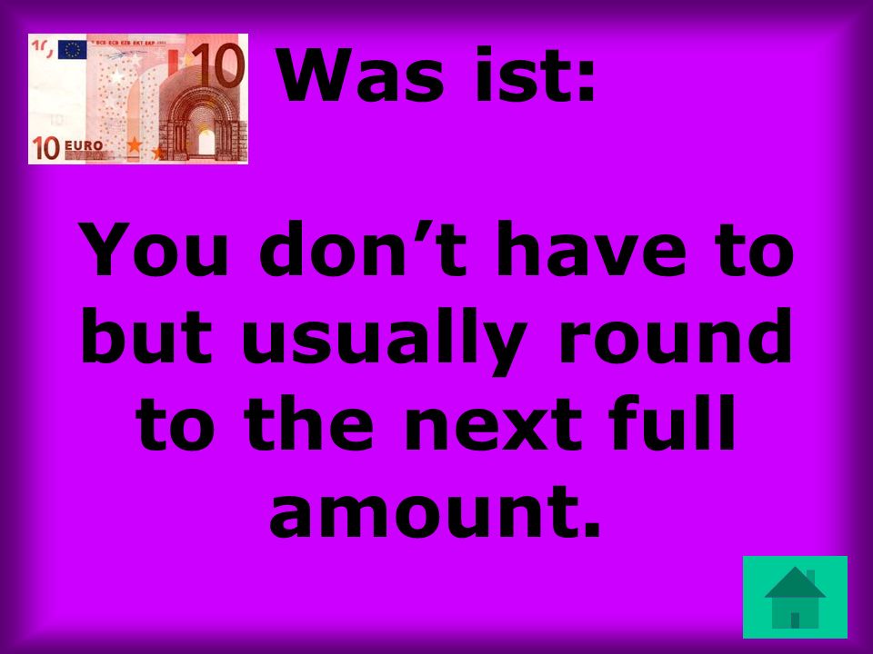 Was ist: You dont have to but usually round to the next full amount.