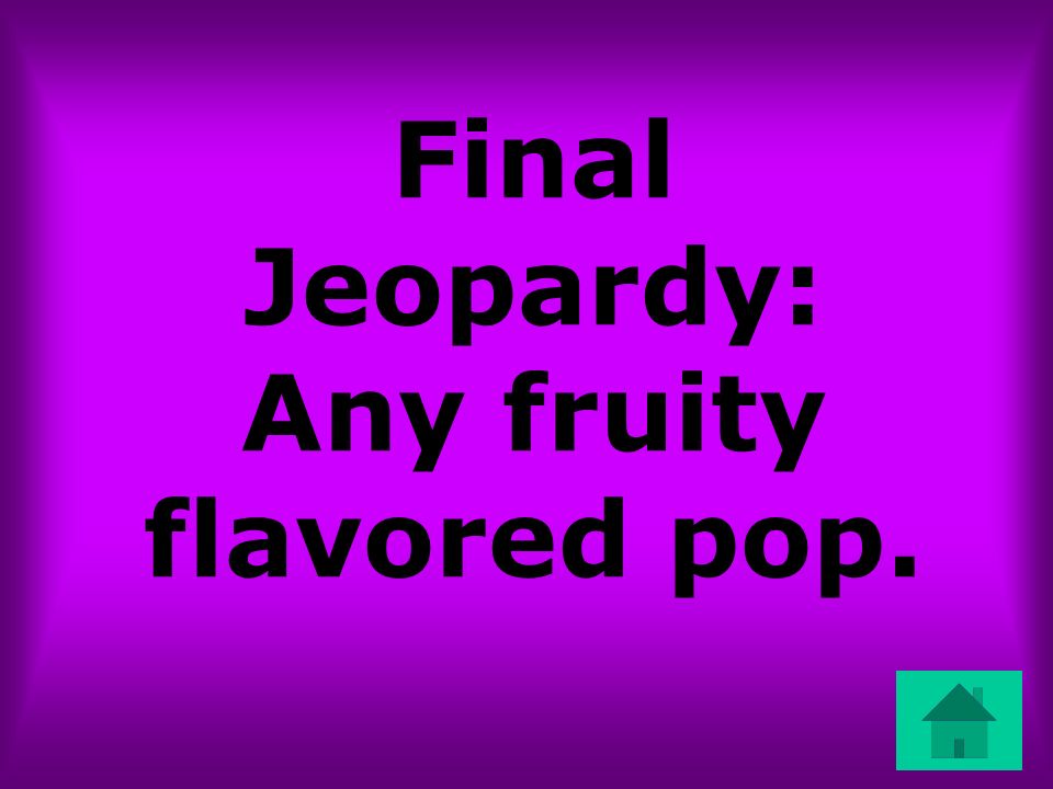 Final Jeopardy: Any fruity flavored pop.