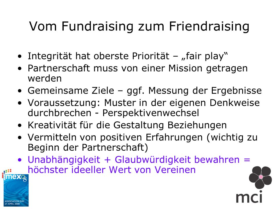 Vom Fundraising zum Friendraising Integrität hat oberste Priorität – fair play Partnerschaft muss von einer Mission getragen werden Gemeinsame Ziele – ggf.