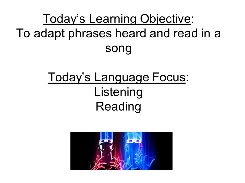 Todays Learning Objective: To adapt phrases heard and read in a song Todays Language Focus: Listening Reading