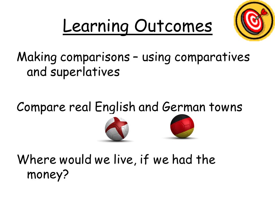 Learning Outcomes Making comparisons – using comparatives and superlatives Compare real English and German towns Where would we live, if we had the money
