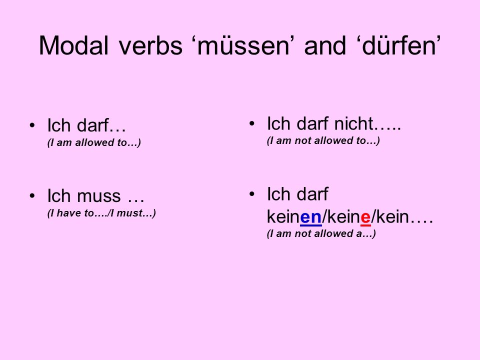 Modal verbs müssen and dürfen Ich darf… (I am allowed to…) Ich muss … (I have to…./I must…) Ich darf nicht…..