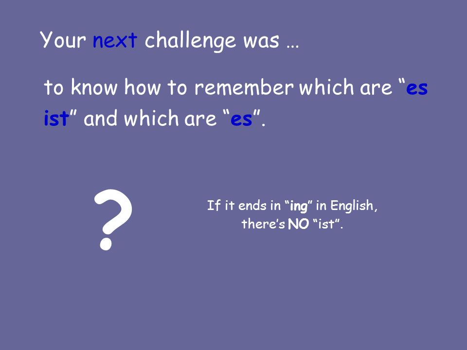 Your next challenge was … to know how to remember which are es ist and which are es.