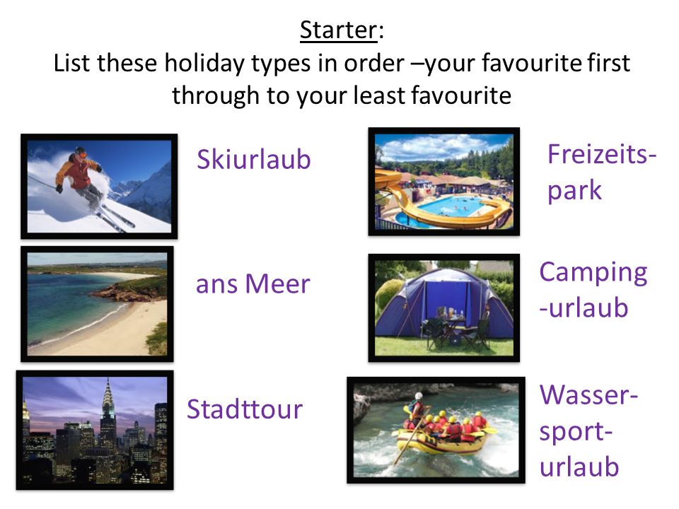 Starter: List these holiday types in order –your favourite first through to your least favourite Skiurlaub ans Meer Stadttour Freizeits- park Camping -urlaub Wasser- sport- urlaub