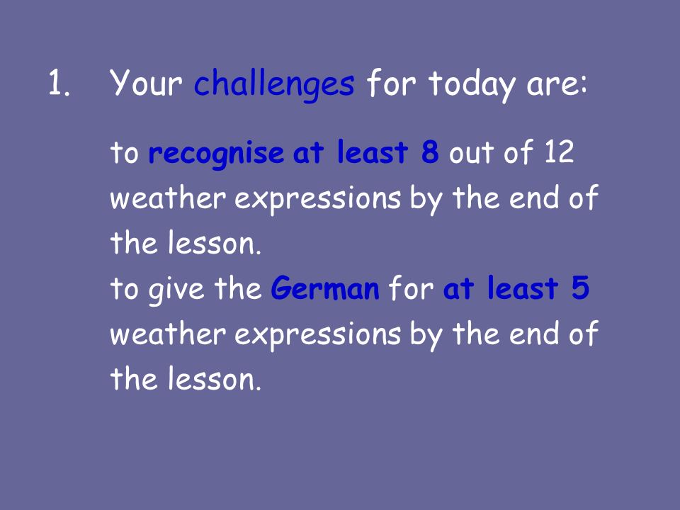 1.Your challenges for today are: to recognise at least 8 out of 12 weather expressions by the end of the lesson.