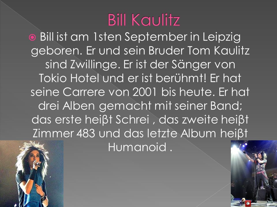 Bill ist am 1sten September in Leipzig geboren. Er und sein Bruder Tom Kaulitz sind Zwillinge.