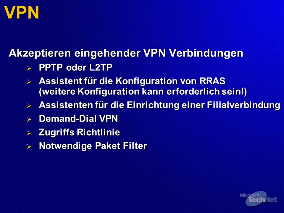 VPN Akzeptieren eingehender VPN Verbindungen PPTP oder L2TP PPTP oder L2TP Assistent für die Konfiguration von RRAS (weitere Konfiguration kann erforderlich sein!) Assistent für die Konfiguration von RRAS (weitere Konfiguration kann erforderlich sein!) Assistenten für die Einrichtung einer Filialverbindung Assistenten für die Einrichtung einer Filialverbindung Demand-Dial VPN Demand-Dial VPN Zugriffs Richtlinie Zugriffs Richtlinie Notwendige Paket Filter Notwendige Paket Filter