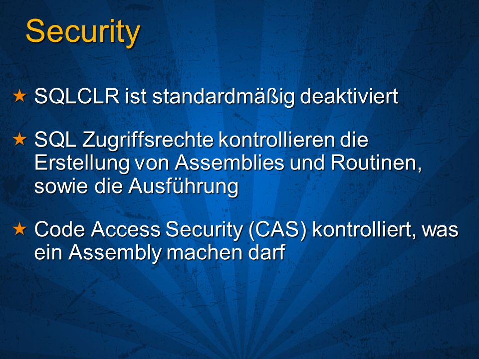 SQLCLR ist standardmäßig deaktiviert SQLCLR ist standardmäßig deaktiviert SQL Zugriffsrechte kontrollieren die Erstellung von Assemblies und Routinen, sowie die Ausführung SQL Zugriffsrechte kontrollieren die Erstellung von Assemblies und Routinen, sowie die Ausführung Code Access Security (CAS) kontrolliert, was ein Assembly machen darf Code Access Security (CAS) kontrolliert, was ein Assembly machen darf Security