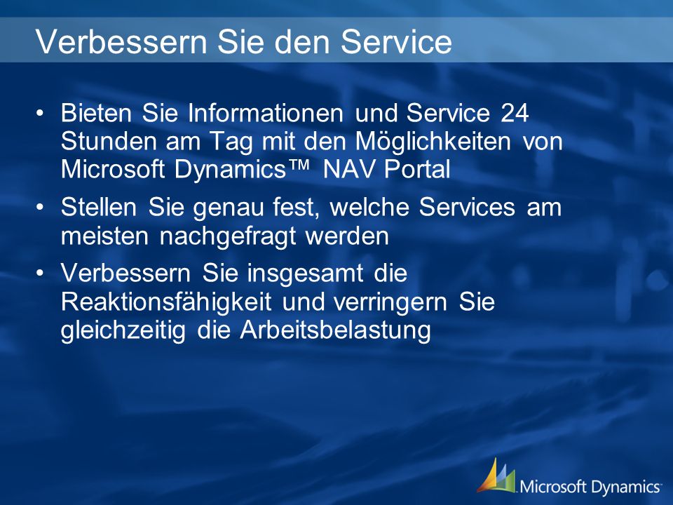 Verbessern Sie den Service Bieten Sie Informationen und Service 24 Stunden am Tag mit den Möglichkeiten von Microsoft Dynamics NAV Portal Stellen Sie genau fest, welche Services am meisten nachgefragt werden Verbessern Sie insgesamt die Reaktionsfähigkeit und verringern Sie gleichzeitig die Arbeitsbelastung