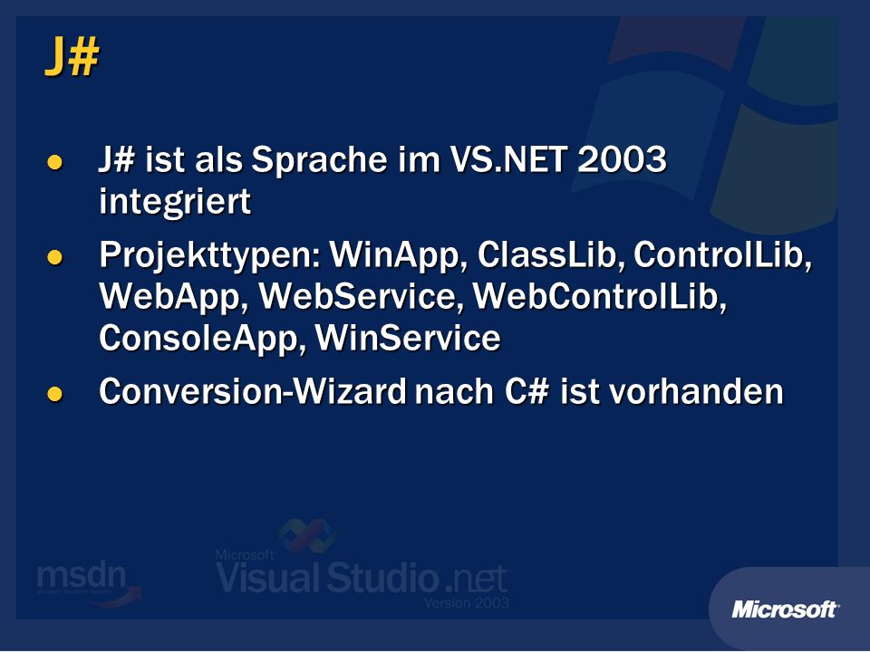 J# J# ist als Sprache im VS.NET 2003 integriert J# ist als Sprache im VS.NET 2003 integriert Projekttypen: WinApp, ClassLib, ControlLib, WebApp, WebService, WebControlLib, ConsoleApp, WinService Projekttypen: WinApp, ClassLib, ControlLib, WebApp, WebService, WebControlLib, ConsoleApp, WinService Conversion-Wizard nach C# ist vorhanden Conversion-Wizard nach C# ist vorhanden