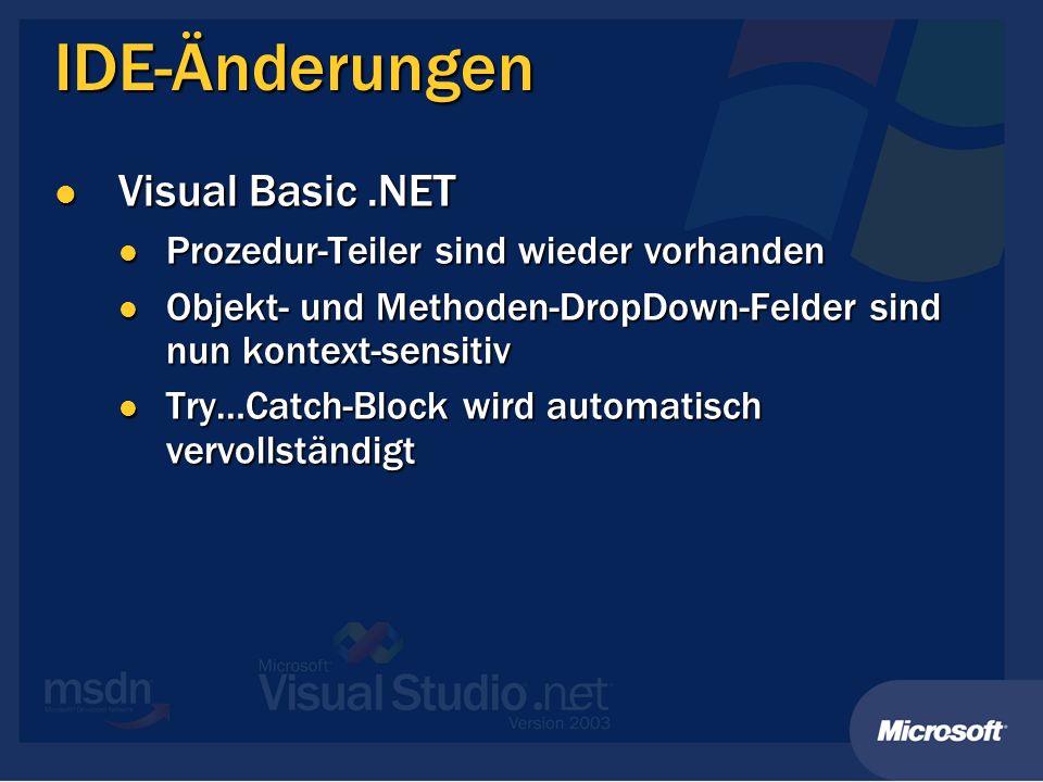 IDE-Änderungen Visual Basic.NET Visual Basic.NET Prozedur-Teiler sind wieder vorhanden Prozedur-Teiler sind wieder vorhanden Objekt- und Methoden-DropDown-Felder sind nun kontext-sensitiv Objekt- und Methoden-DropDown-Felder sind nun kontext-sensitiv Try…Catch-Block wird automatisch vervollständigt Try…Catch-Block wird automatisch vervollständigt