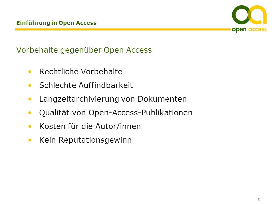 6 Einführung in Open Access Vorbehalte gegenüber Open Access Rechtliche Vorbehalte Schlechte Auffindbarkeit Langzeitarchivierung von Dokumenten Qualität von Open-Access-Publikationen Kosten für die Autor/innen Kein Reputationsgewinn